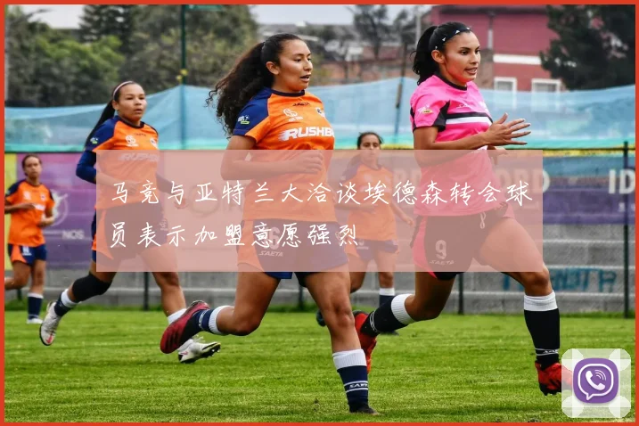 马竞与亚特兰大洽谈埃德森转会球员表示加盟意愿强烈