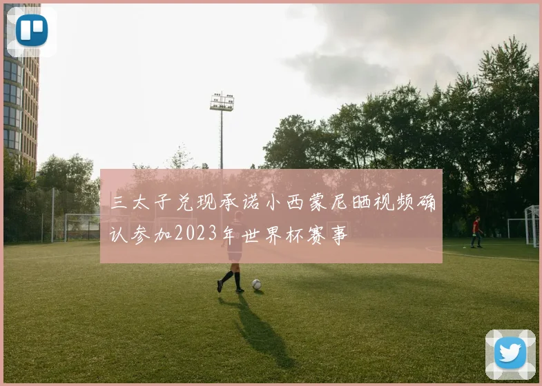 三太子兑现承诺小西蒙尼晒视频确认参加2023年世界杯赛事
