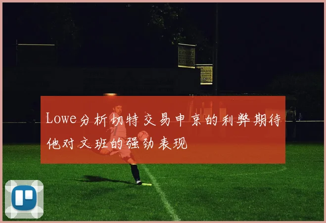 Lowe分析切特交易申京的利弊期待他对文班的强劲表现
