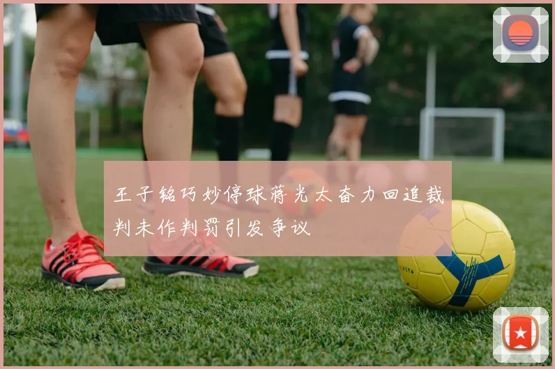王子铭巧妙停球蒋光太奋力回追裁判未作判罚引发争议