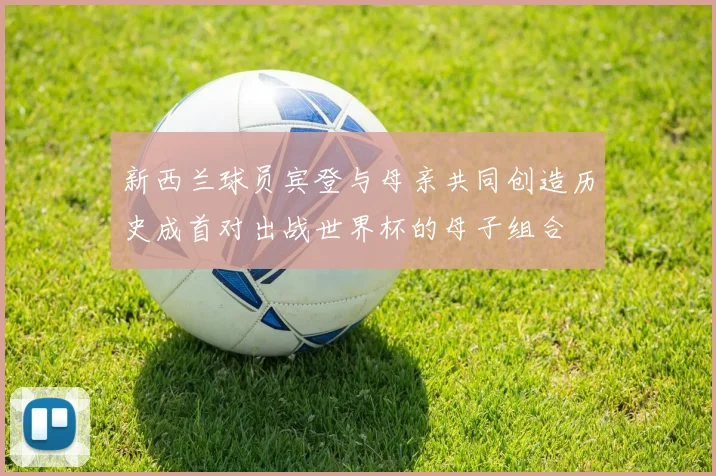 新西兰球员宾登与母亲共同创造历史成首对出战世界杯的母子组合