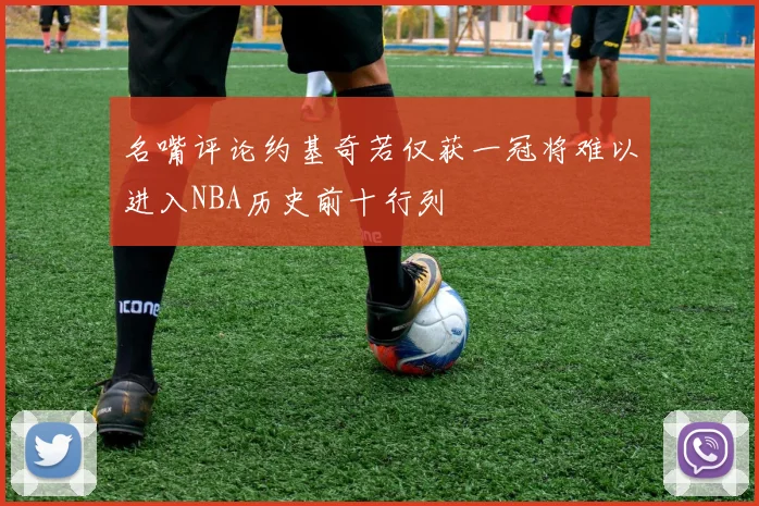 名嘴评论约基奇若仅获一冠将难以进入NBA历史前十行列