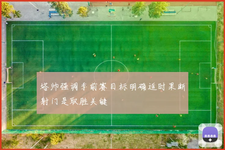 塔帅强调季前赛目标明确适时果断射门是取胜关键