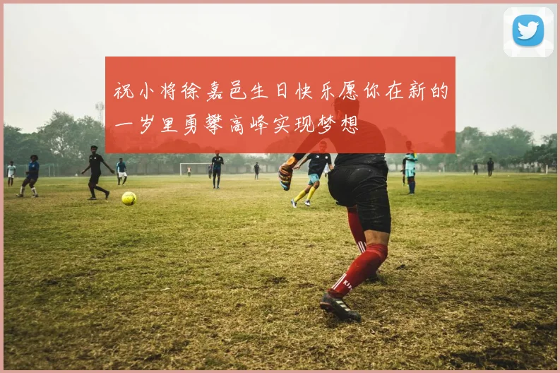 祝小将徐嘉邑生日快乐愿你在新的一岁里勇攀高峰实现梦想