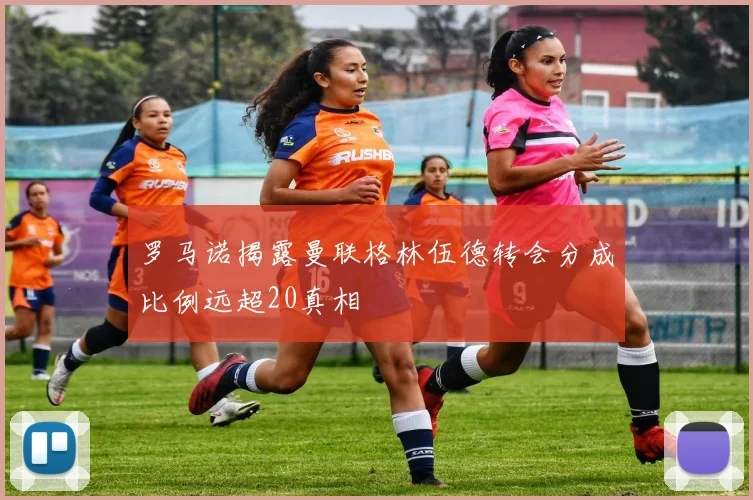 罗马诺揭露曼联格林伍德转会分成比例远超20真相