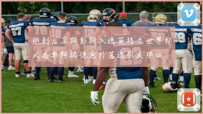 热刺后卫斯彭斯入选英格兰世界杯大名单阿诺德意外落选引发热议