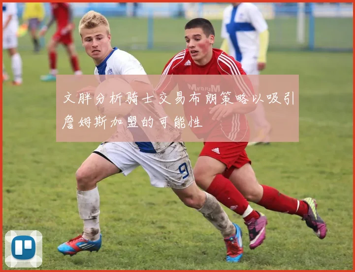 文胖分析骑士交易布朗策略以吸引詹姆斯加盟的可能性