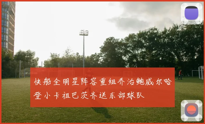 快船全明星阵容重组乔治鲍威尔哈登小卡祖巴茨齐送东部球队