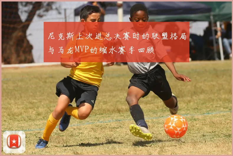 尼克斯上次进总决赛时的联盟格局与马龙MVP的缩水赛季回顾