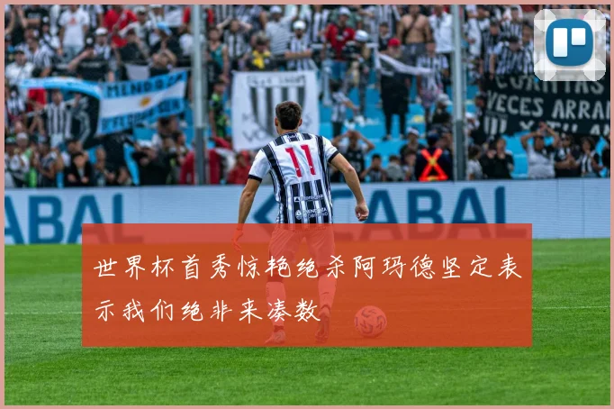 世界杯首秀惊艳绝杀阿玛德坚定表示我们绝非来凑数