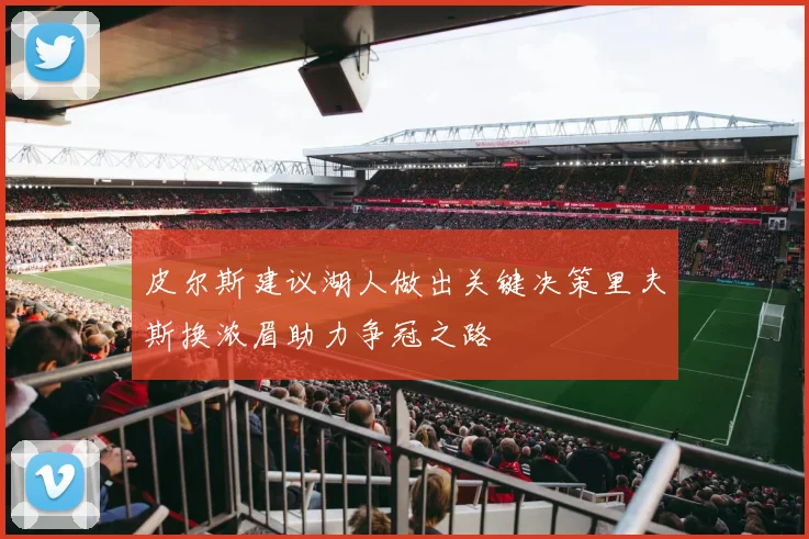 皮尔斯建议湖人做出关键决策里夫斯换浓眉助力争冠之路