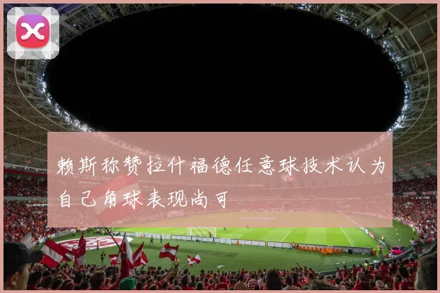 赖斯称赞拉什福德任意球技术认为自己角球表现尚可