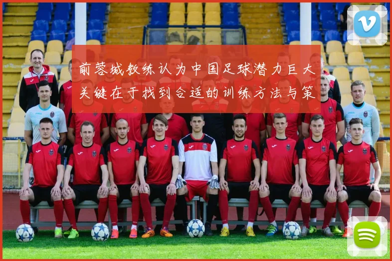前蓉城教练认为中国足球潜力巨大关键在于找到合适的训练方法与策略