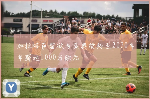 加拉塔萨雷欲与莱奥续约至2030年年薪达1000万欧元