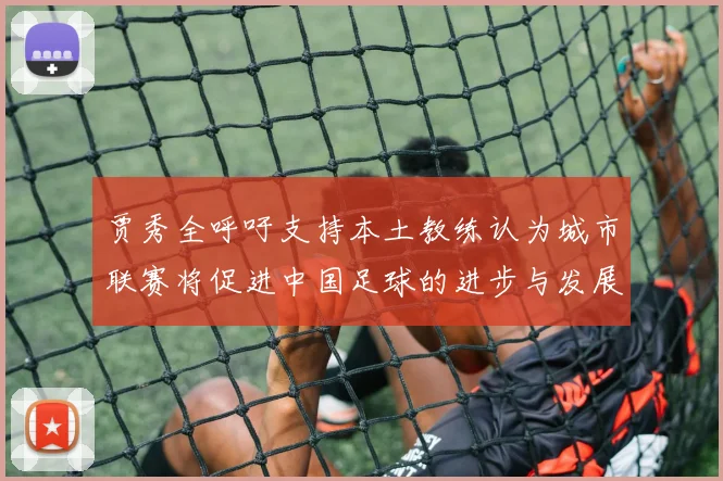 贾秀全呼吁支持本土教练认为城市联赛将促进中国足球的进步与发展
