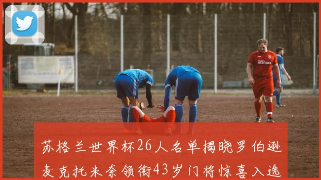 苏格兰世界杯26人名单揭晓罗伯逊麦克托米奈领衔43岁门将惊喜入选