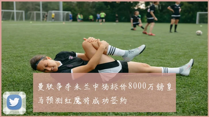 曼联争夺米兰中场标价8000万镑皇马预测红魔将成功签约