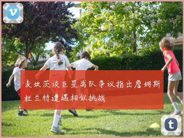 麦坎茨谈巨星离队争议指出詹姆斯杜兰特遭遇相似挑战