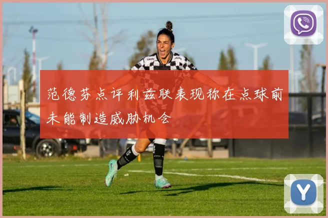 范德芬点评利兹联表现称在点球前未能制造威胁机会