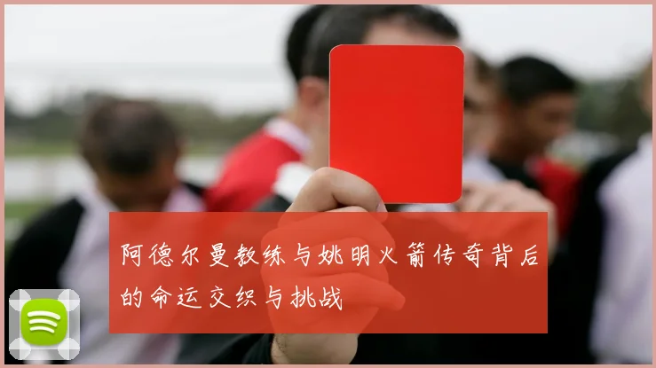 阿德尔曼教练与姚明火箭传奇背后的命运交织与挑战
