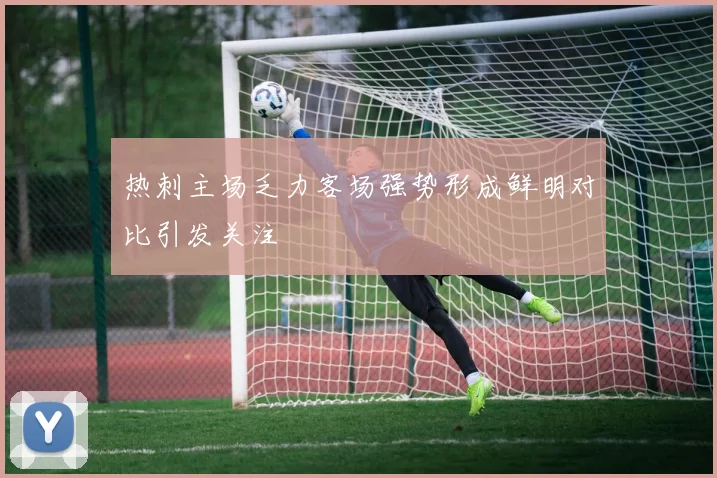 热刺主场乏力客场强势形成鲜明对比引发关注